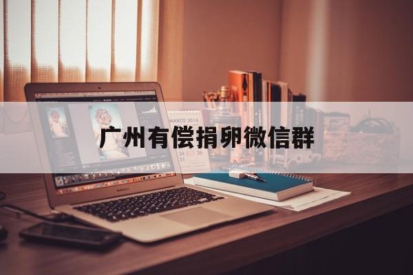 2025年最新广州有偿捐卵微信群推荐(今日分享广州爱心捐卵)