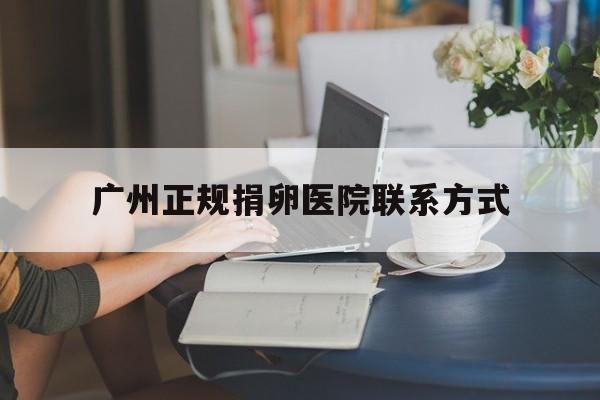 2025年最新广州正规捐卵医院联系方式推荐(今日分享广州哪里捐卵价格高)