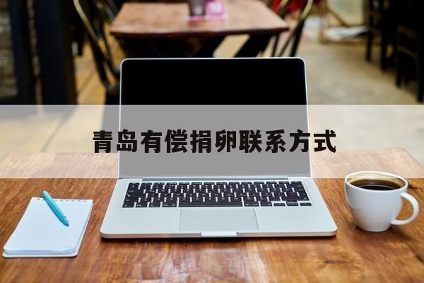 2025年最新青岛有偿捐卵联系方式推荐(今日分享有偿捐卵联系招聘)